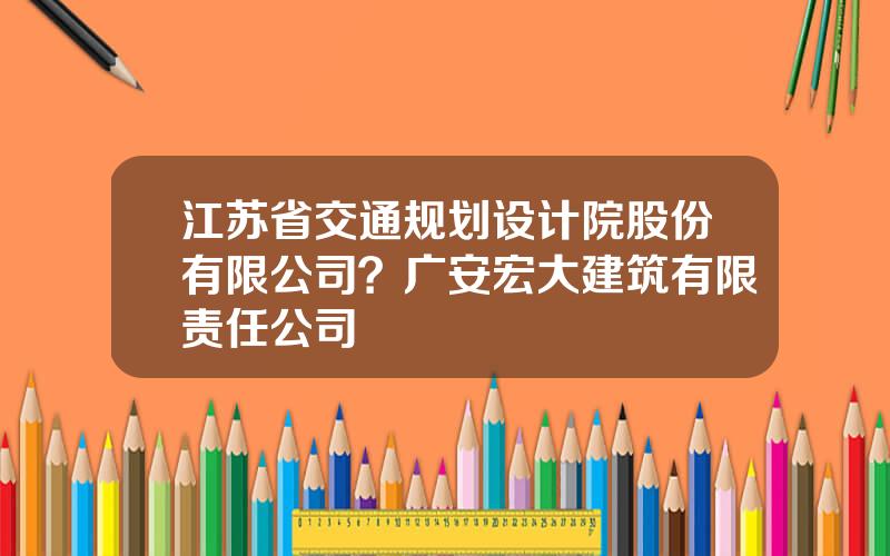 江苏省交通规划设计院股份有限公司？广安宏大建筑有限责任公司