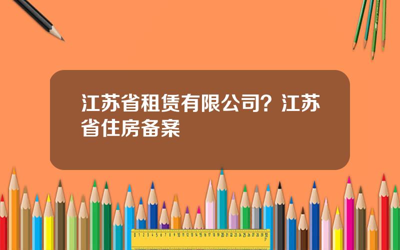 江苏省租赁有限公司？江苏省住房备案