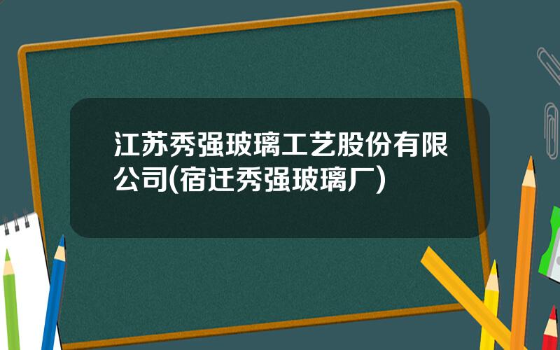 江苏秀强玻璃工艺股份有限公司(宿迁秀强玻璃厂)