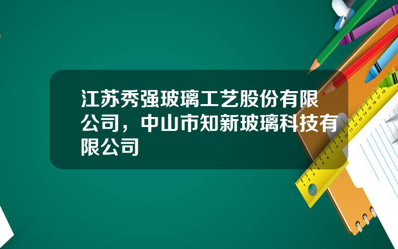 江苏秀强玻璃工艺股份有限公司，中山市知新玻璃科技有限公司