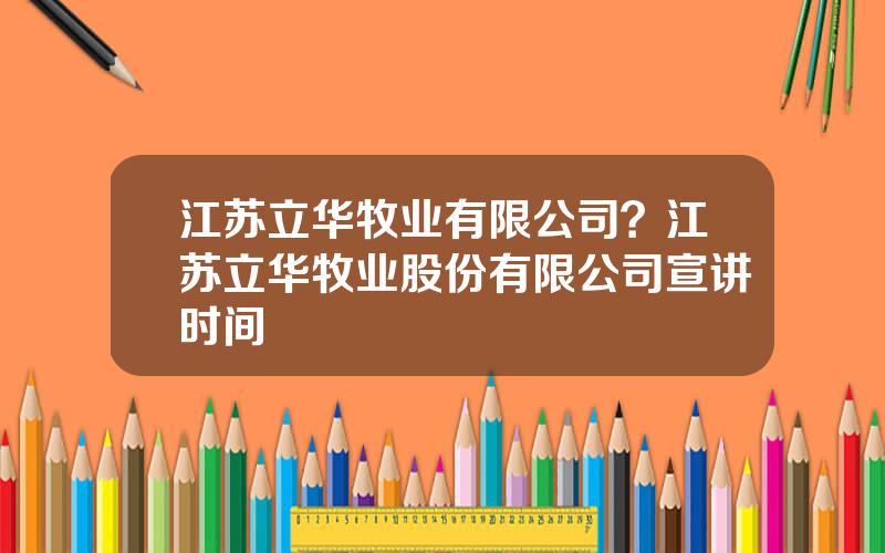 江苏立华牧业有限公司？江苏立华牧业股份有限公司宣讲时间