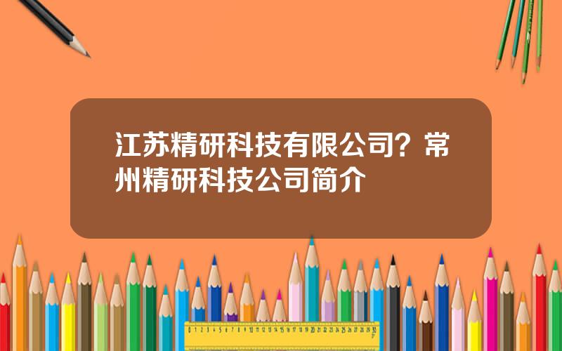 江苏精研科技有限公司？常州精研科技公司简介