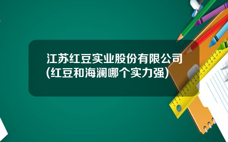 江苏红豆实业股份有限公司(红豆和海澜哪个实力强)