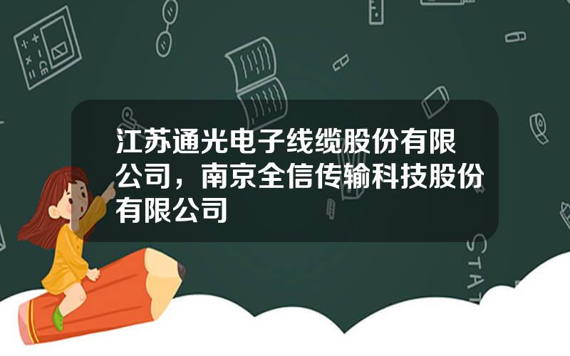 江苏通光电子线缆股份有限公司，南京全信传输科技股份有限公司