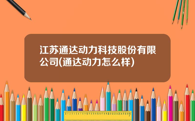 江苏通达动力科技股份有限公司(通达动力怎么样)