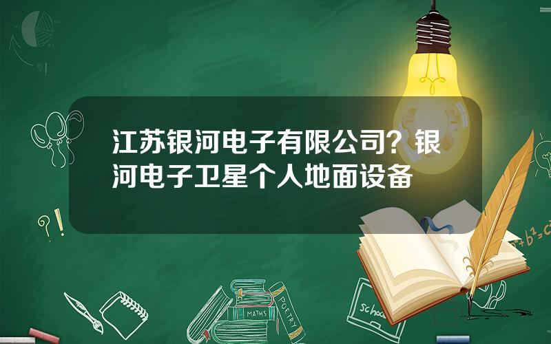 江苏银河电子有限公司？银河电子卫星个人地面设备