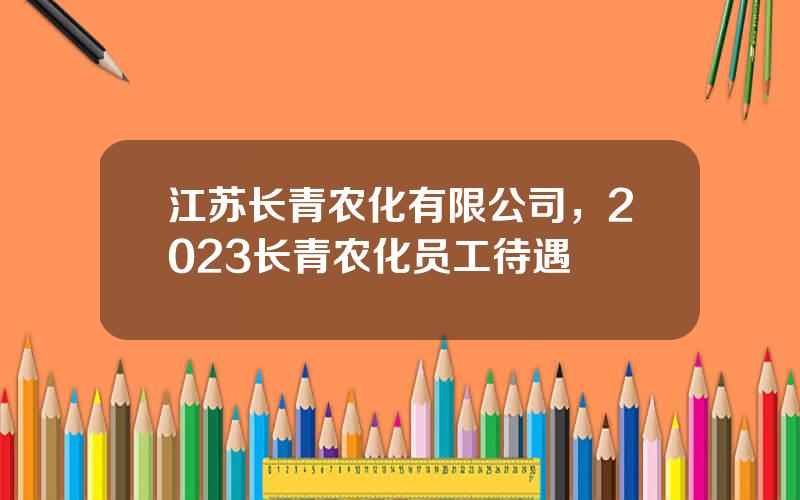 江苏长青农化有限公司，2023长青农化员工待遇