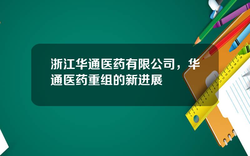 浙江华通医药有限公司，华通医药重组的新进展