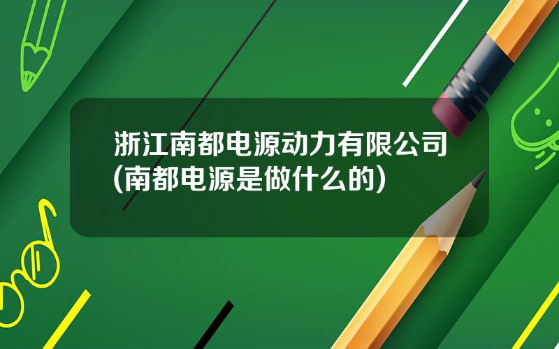 浙江南都电源动力有限公司(南都电源是做什么的)