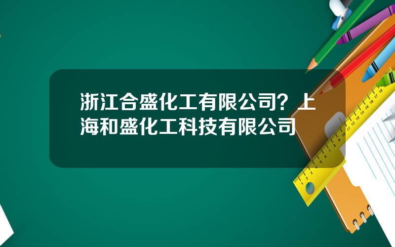 浙江合盛化工有限公司？上海和盛化工科技有限公司