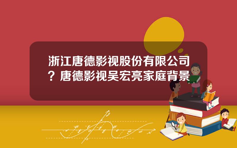 浙江唐德影视股份有限公司？唐德影视吴宏亮家庭背景