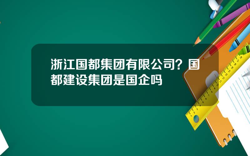 浙江国都集团有限公司？国都建设集团是国企吗