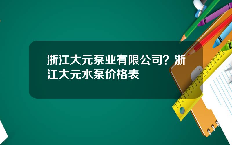 浙江大元泵业有限公司？浙江大元水泵价格表