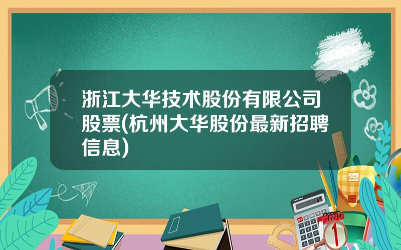 浙江大华技术股份有限公司股票(杭州大华股份最新招聘信息)