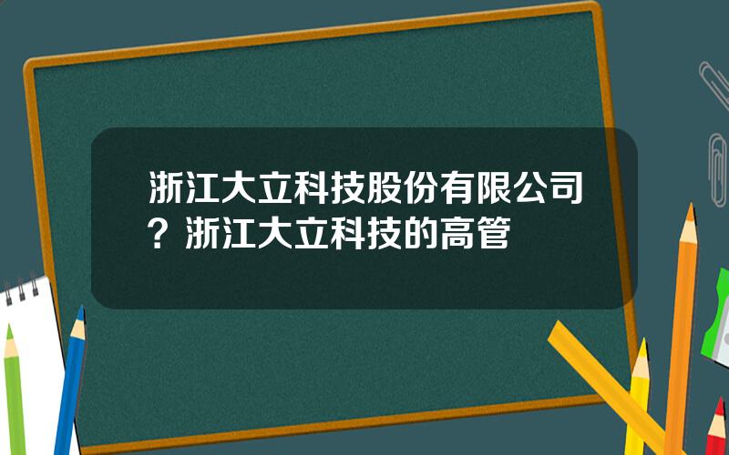 浙江大立科技股份有限公司？浙江大立科技的高管