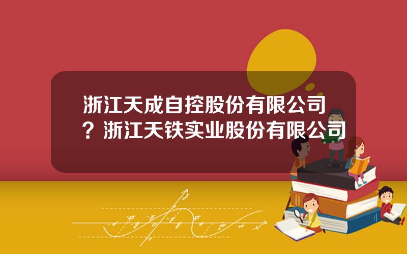 浙江天成自控股份有限公司？浙江天铁实业股份有限公司