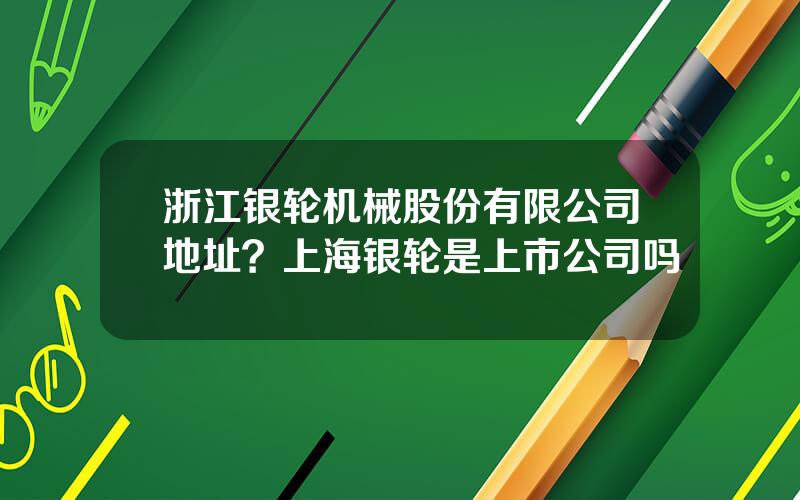 浙江银轮机械股份有限公司地址？上海银轮是上市公司吗