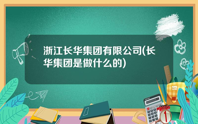 浙江长华集团有限公司(长华集团是做什么的)