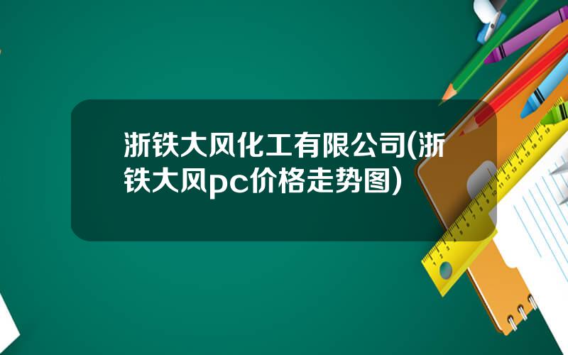 浙铁大风化工有限公司(浙铁大风pc价格走势图)