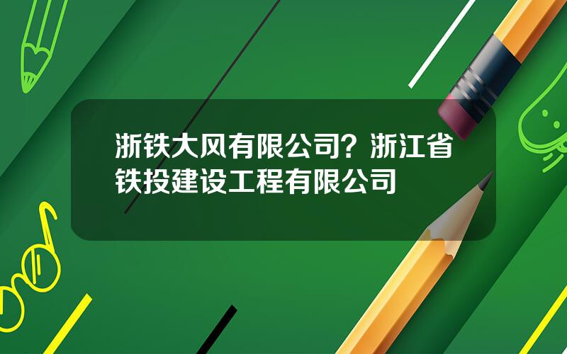 浙铁大风有限公司？浙江省铁投建设工程有限公司