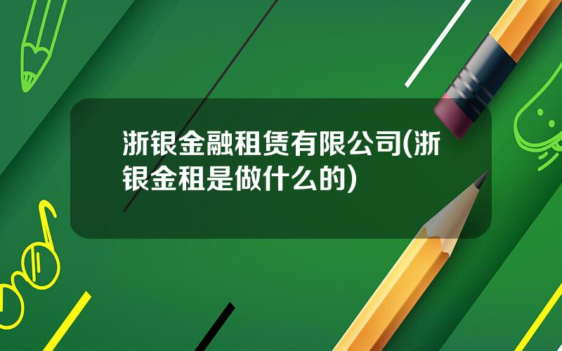 浙银金融租赁有限公司(浙银金租是做什么的)