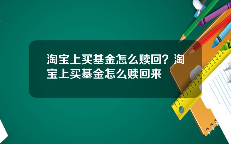 淘宝上买基金怎么赎回？淘宝上买基金怎么赎回来