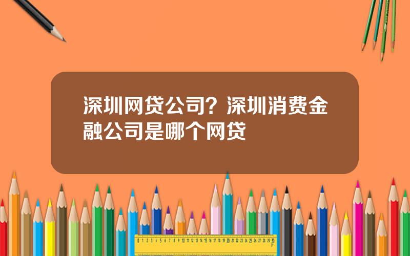 深圳网贷公司？深圳消费金融公司是哪个网贷