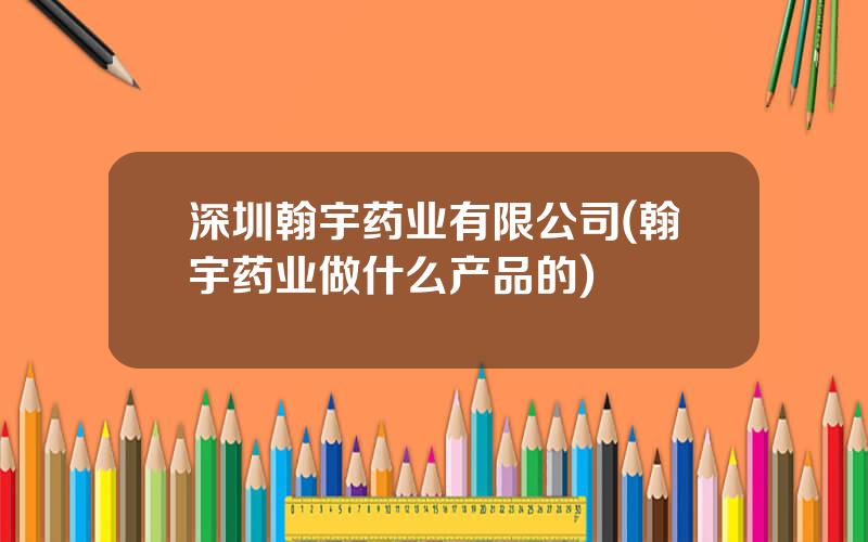 深圳翰宇药业有限公司(翰宇药业做什么产品的)