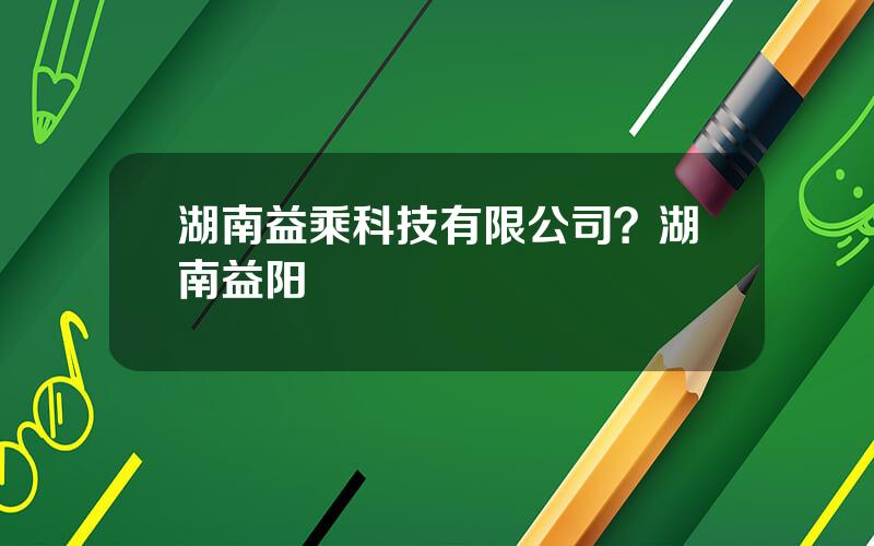 湖南益乘科技有限公司？湖南益阳