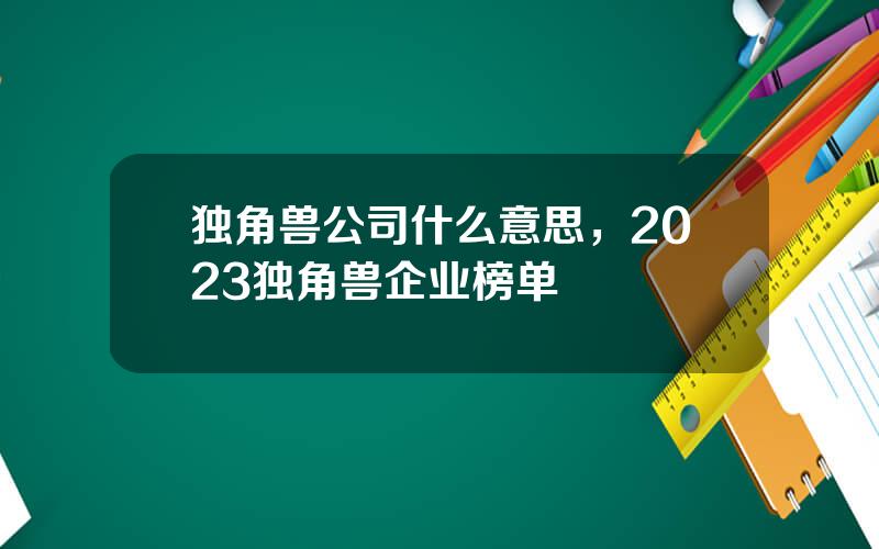 独角兽公司什么意思，2023独角兽企业榜单