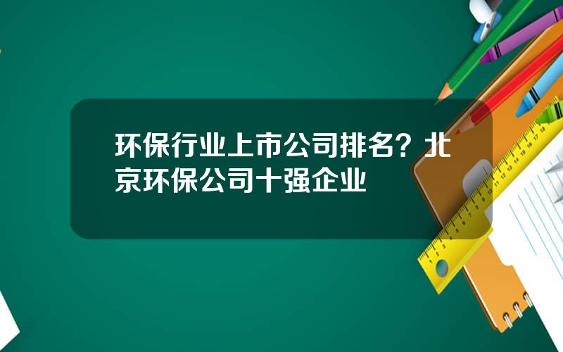 环保行业上市公司排名？北京环保公司十强企业