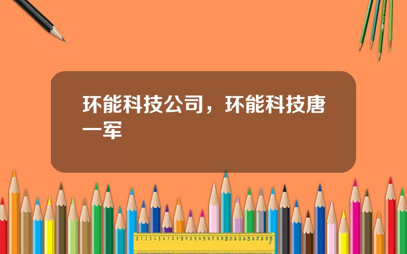 环能科技公司，环能科技唐一军