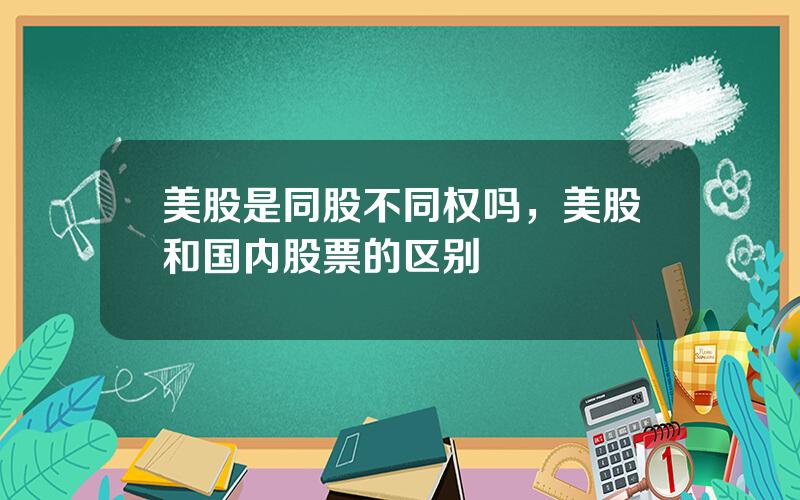 美股是同股不同权吗，美股和国内股票的区别