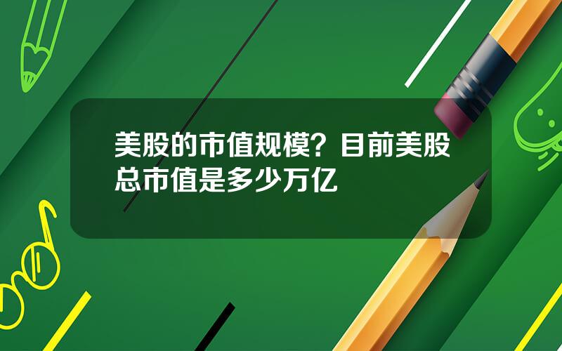 美股的市值规模？目前美股总市值是多少万亿