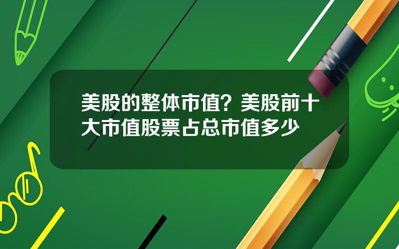 美股的整体市值？美股前十大市值股票占总市值多少