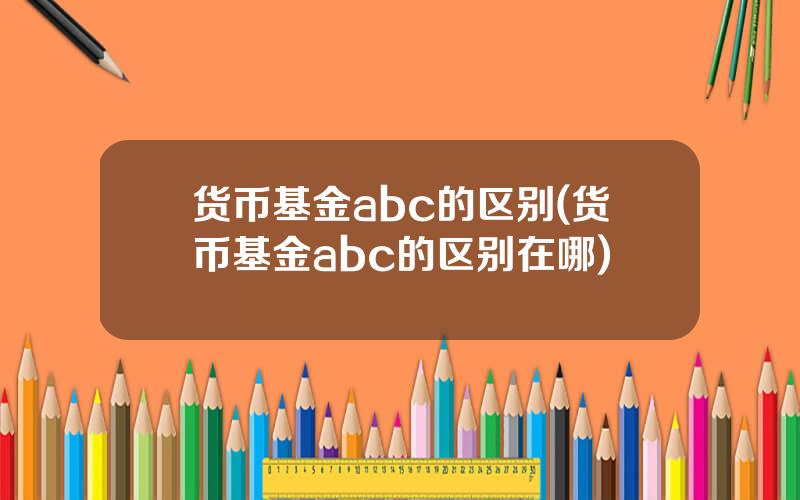 货币基金abc的区别(货币基金abc的区别在哪)