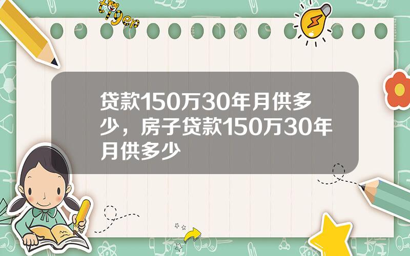 贷款150万30年月供多少，房子贷款150万30年月供多少