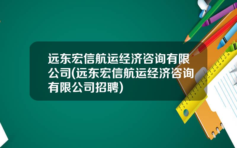 远东宏信航运经济咨询有限公司(远东宏信航运经济咨询有限公司招聘)