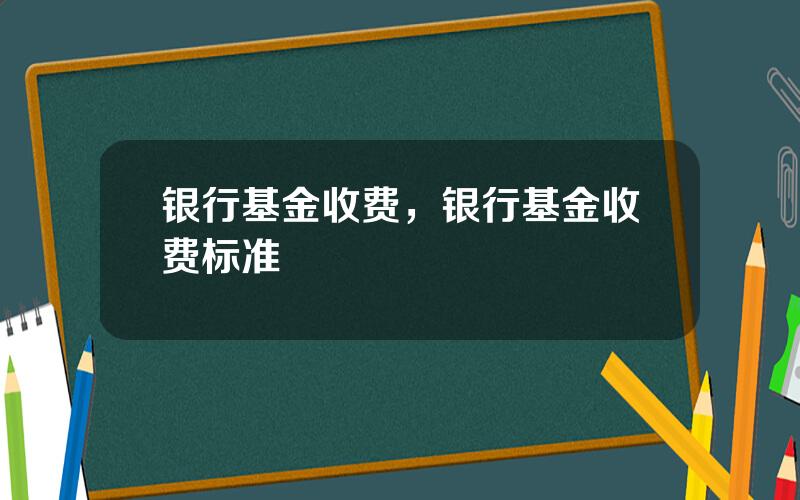 银行基金收费，银行基金收费标准