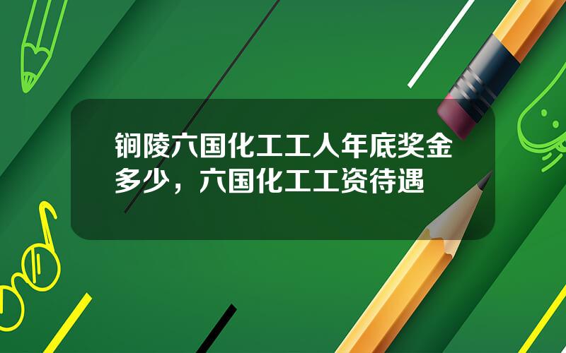 锏陵六国化工工人年底奖金多少，六国化工工资待遇