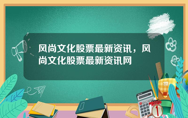 风尚文化股票最新资讯，风尚文化股票最新资讯网