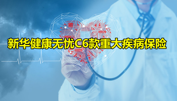 新华健康无忧C6款重大疾病保险怎样？新华健康无忧C6款产品亮点